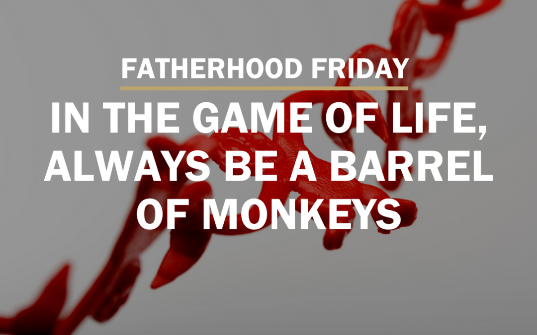 FATHERHOOD FRIDAY | In the Game of Life, be a Barrel of Monkeys