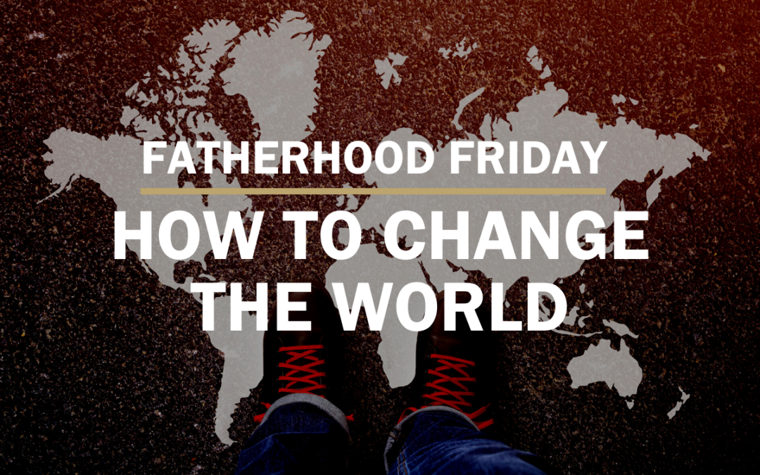 FATHERHOOD FRIDAY | How to Change The World