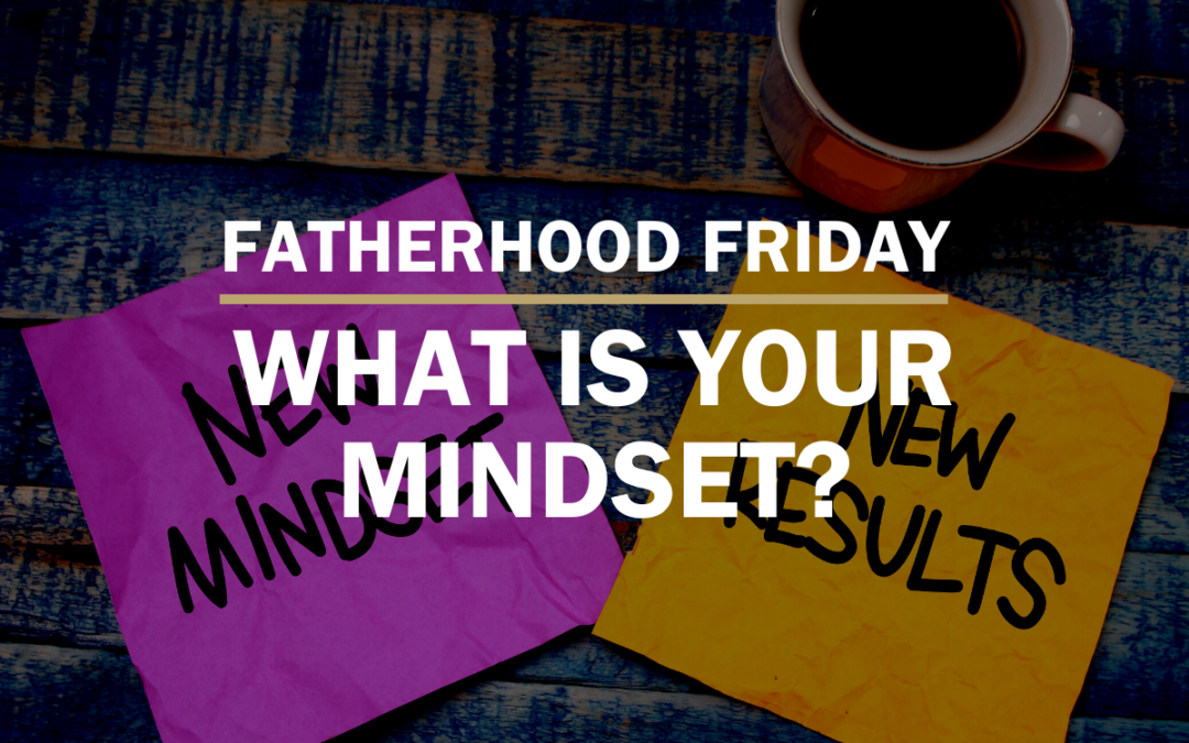 FATHERHOOD FRIDAY | What Is Your Mindset?