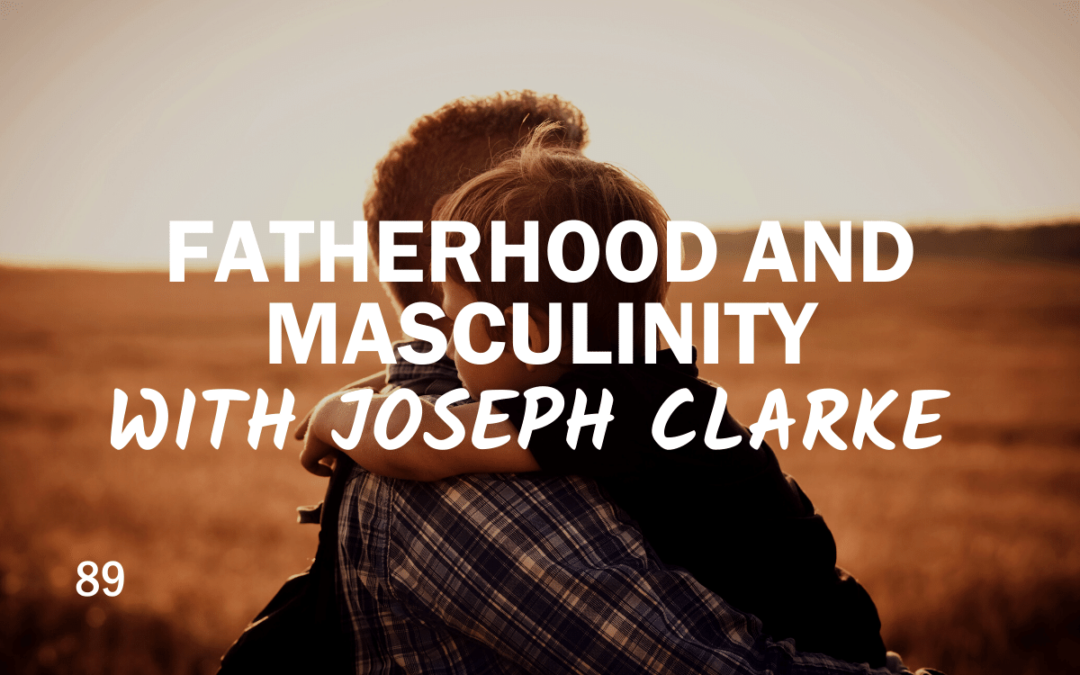 89 – Fatherhood and Masculinity with Joseph Clarke