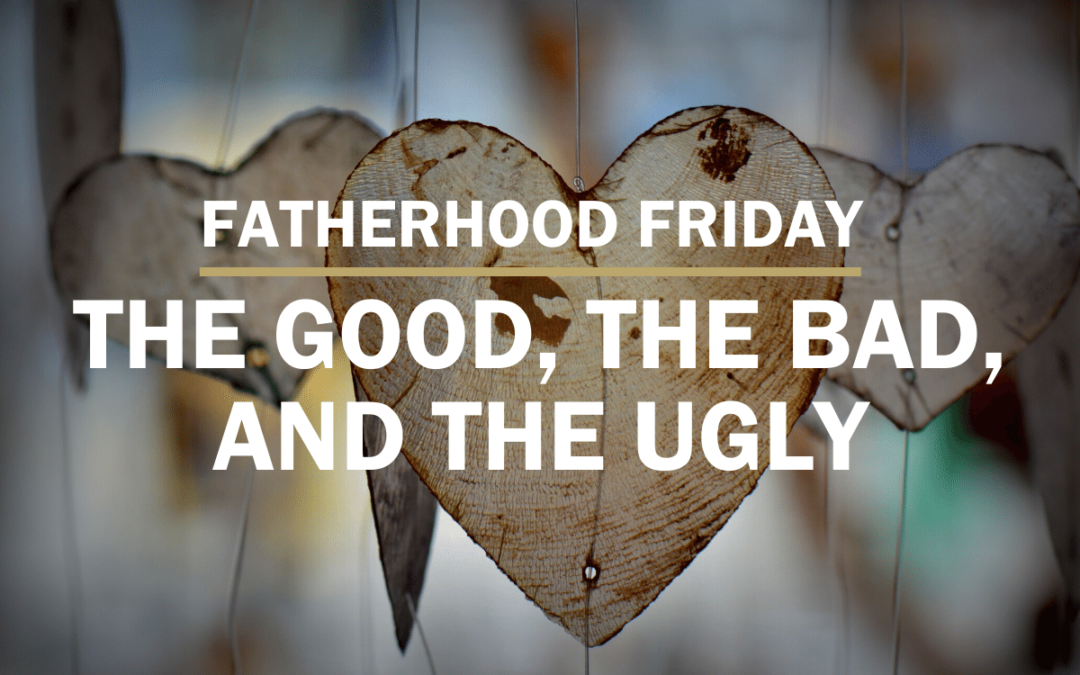 The Good, The Bad, and The Ugly | FATHERHOOD FRIDAY