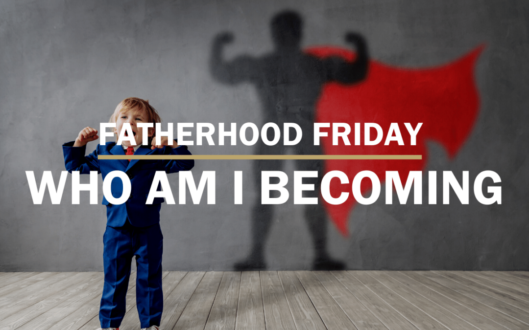 Who Are You Becoming | FATHERHOOD FRIDAY