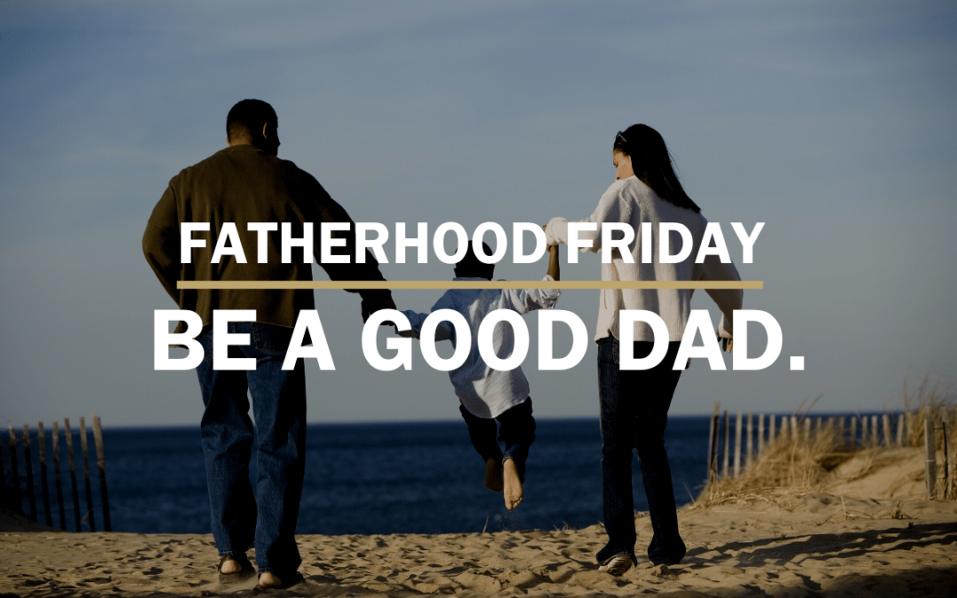 Be A Good Dad. | FATHERHOOD FRIDAY