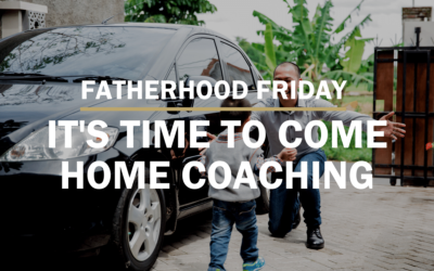 It’s Time To Come Home Coaching | FATHERHOOD FRIDAY