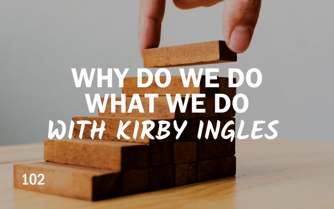 102 – Why we do what we do with Kirby Ingles