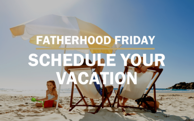 Schedule Your Vacation | FATHERHOOD FRIDAY