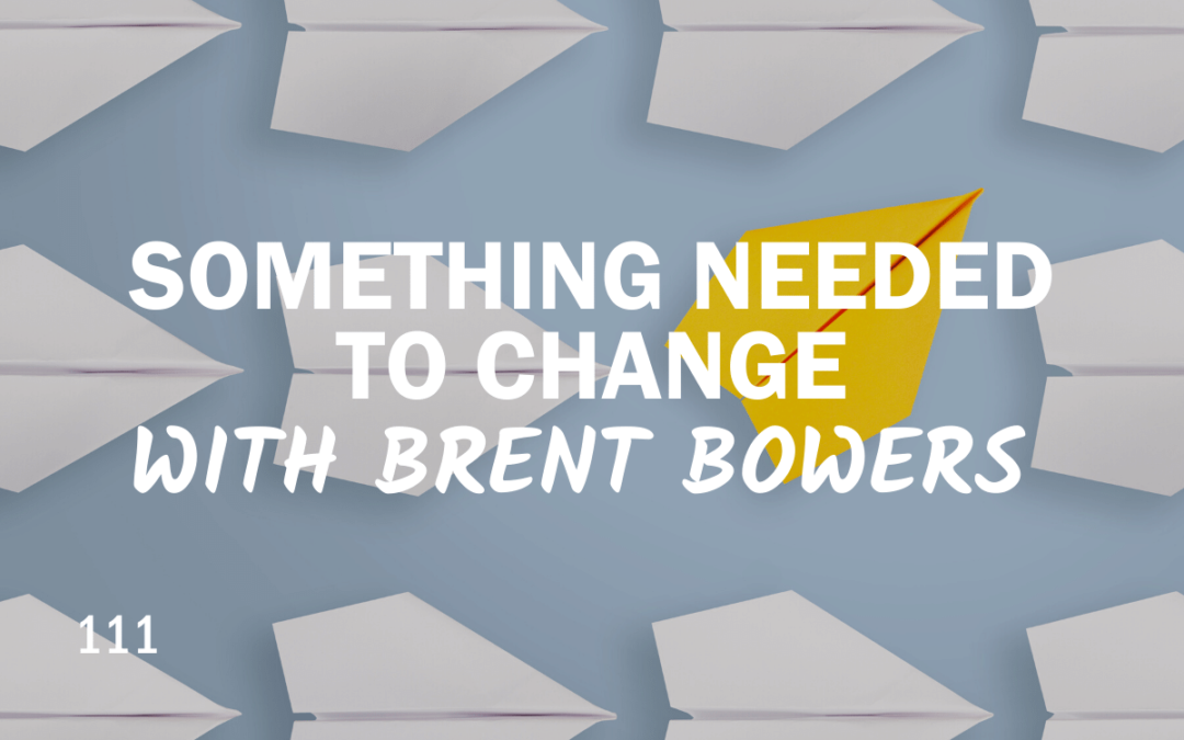 111 | Something Needed to Change with Brent Bowers