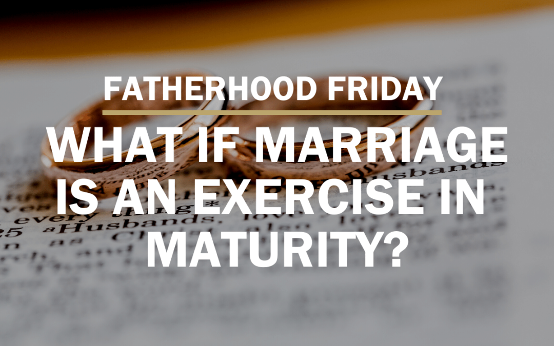 What if Marriage Is an Exercise in Maturity | FATHERHOOD FRIDAY