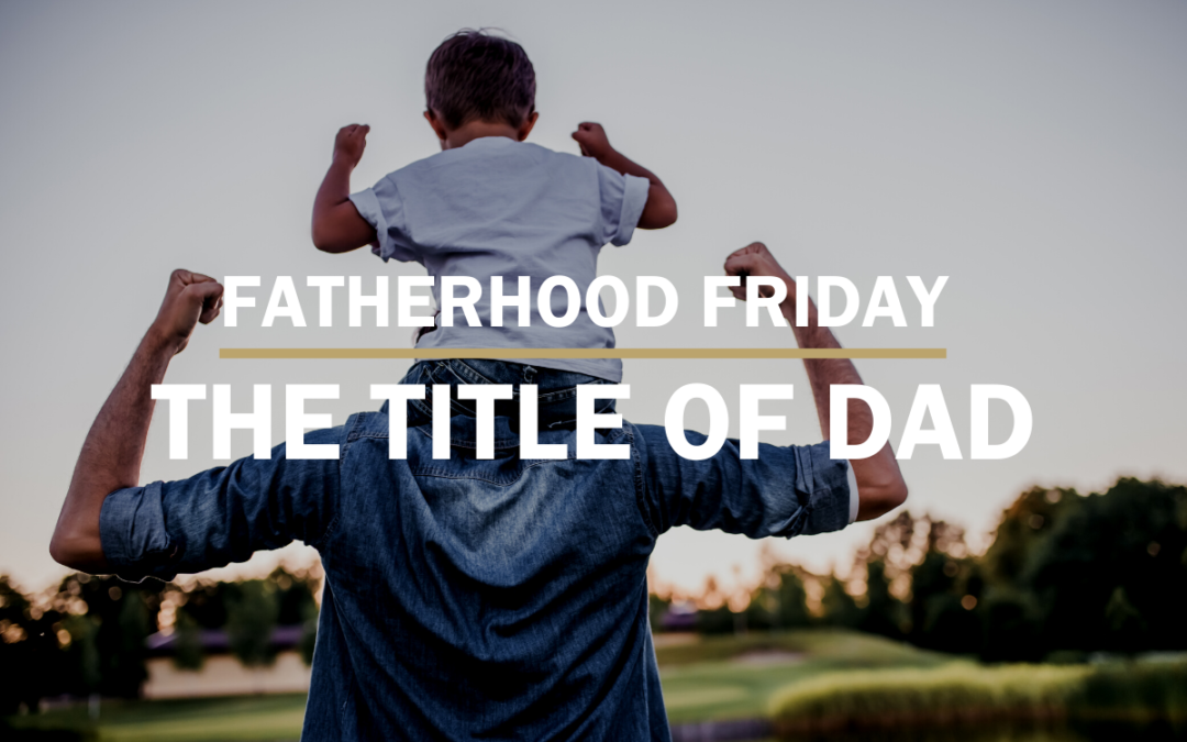 The Title of Dad | FATHERHOOD FRIDAY