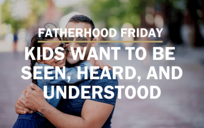 Kids Want to be Seen, Heard, and Understood | FATHERHOOD FRIDAY