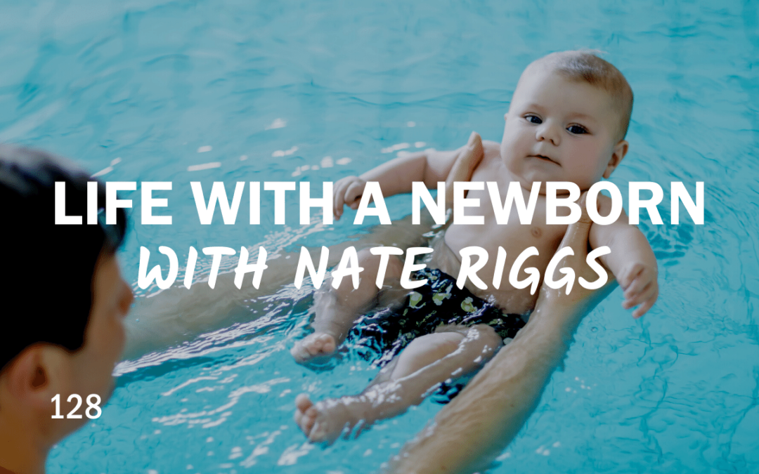 128 | Life With a Newborn With Nate Riggs